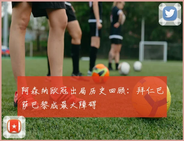 阿森纳欧冠出局历史回顾：拜仁巴萨巴黎成最大障碍