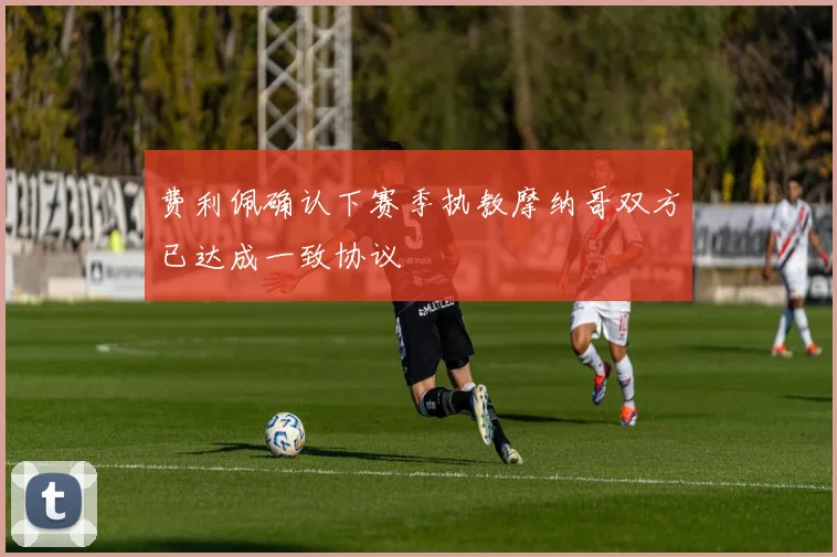 费利佩确认下赛季执教摩纳哥双方已达成一致协议