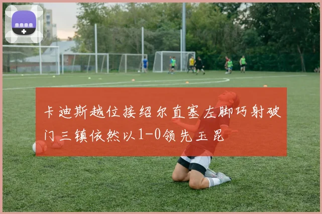 卡迪斯越位接绍尔直塞左脚巧射破门三镇依然以1-0领先玉昆