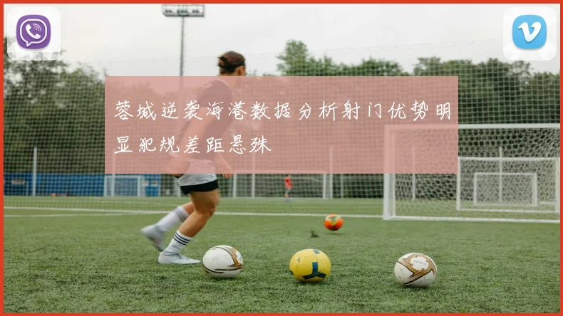 蓉城逆袭海港数据分析射门优势明显犯规差距悬殊