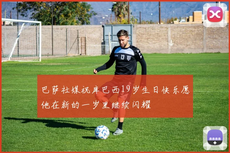 巴萨社媒祝库巴西19岁生日快乐愿他在新的一岁里继续闪耀