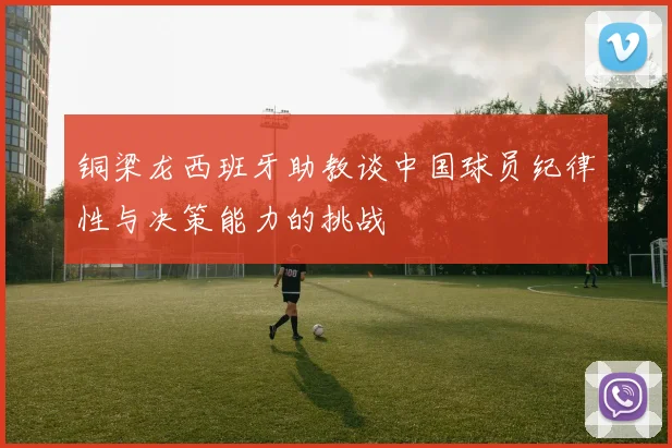 铜梁龙西班牙助教谈中国球员纪律性与决策能力的挑战