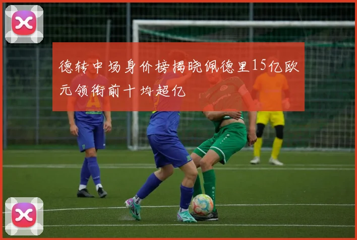 德转中场身价榜揭晓佩德里15亿欧元领衔前十均超亿